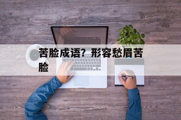 苦脸成语？形容愁眉苦脸-第1张图片-