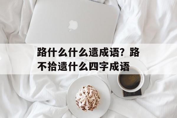 路什么什么遗成语？路不拾遗什么四字成语-第1张图片-