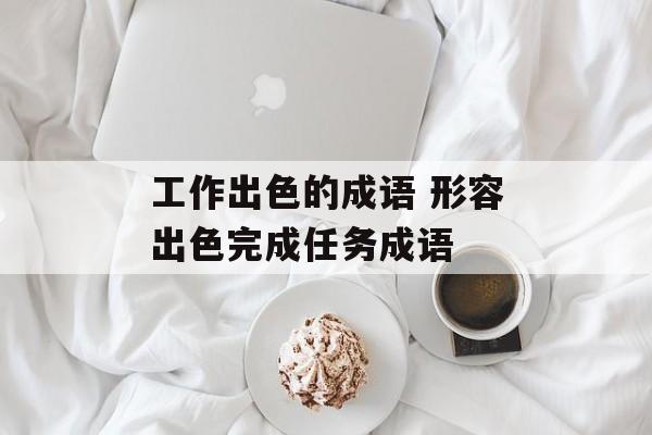 工作出色的成语 形容出色完成任务成语-第1张图片-