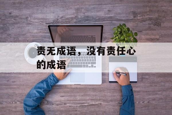 责无成语，没有责任心的成语-第1张图片-