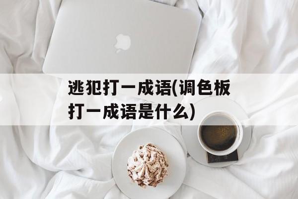 逃犯打一成语(调色板打一成语是什么)-第1张图片-
