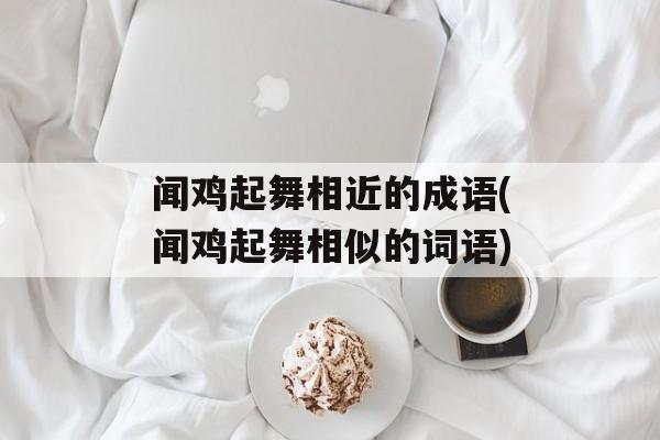 闻鸡起舞相近的成语(闻鸡起舞相似的词语)-第1张图片-