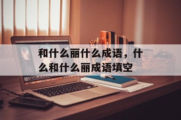 和什么丽什么成语，什么和什么丽成语填空-第1张图片-