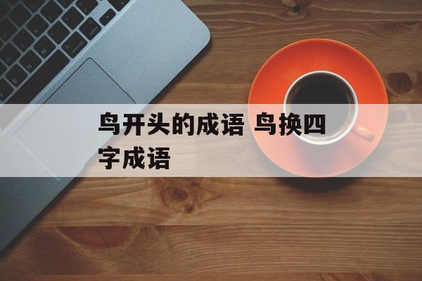 鸟开头的成语 鸟换四字成语-第1张图片-