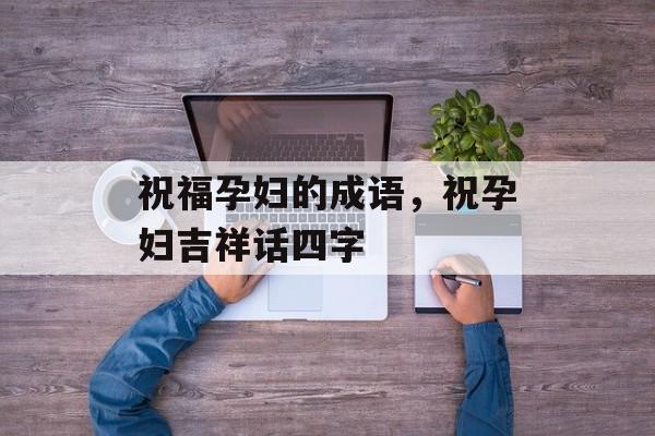 祝福孕妇的成语，祝孕妇吉祥话四字-第1张图片-