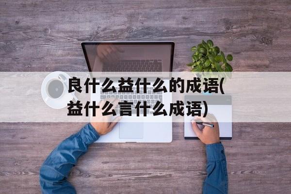 良什么益什么的成语(益什么言什么成语)-第1张图片-