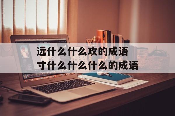 远什么什么攻的成语 寸什么什么什么的成语-第1张图片-