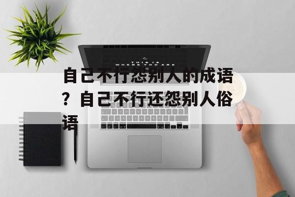 自己不行怨别人的成语？自己不行还怨别人俗语-第1张图片-