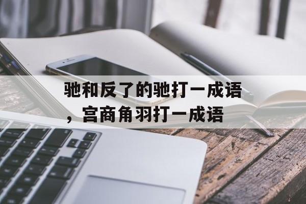 驰和反了的驰打一成语，宫商角羽打一成语-第1张图片-