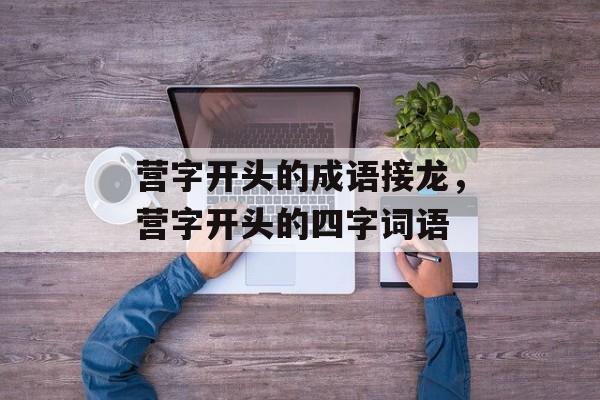 营字开头的成语接龙，营字开头的四字词语-第1张图片-