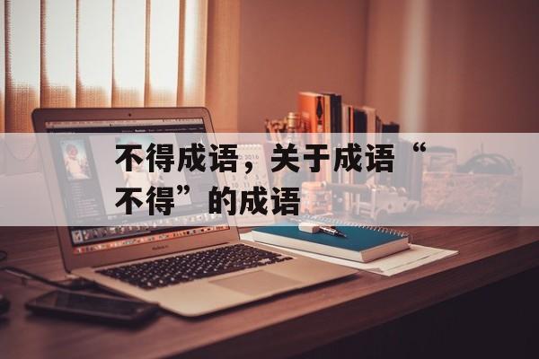 不得成语，关于成语“不得”的成语-第1张图片-