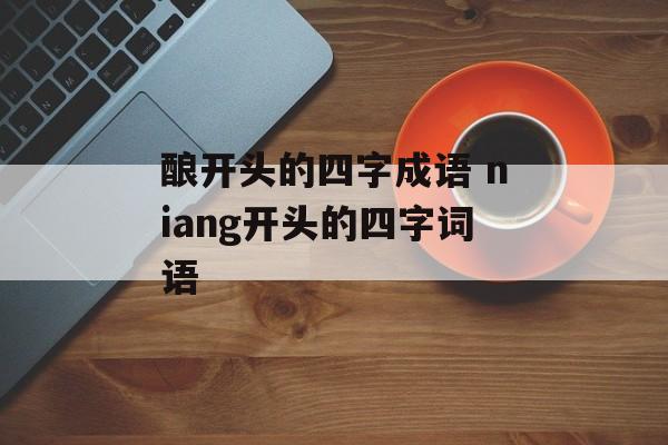 酿开头的四字成语 niang开头的四字词语-第1张图片-