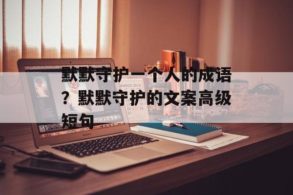 默默守护一个人的成语？默默守护的文案高级短句-第1张图片-