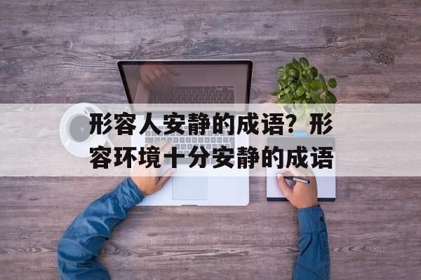 形容人安静的成语？形容环境十分安静的成语-第1张图片-