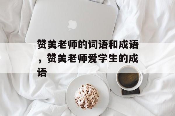 赞美老师的词语和成语，赞美老师爱学生的成语-第1张图片-