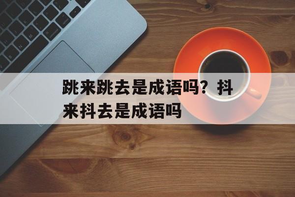跳来跳去是成语吗？抖来抖去是成语吗-第1张图片-