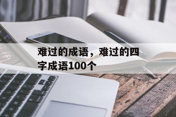 难过的成语，难过的四字成语100个-第1张图片-