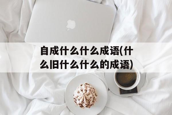 自成什么什么成语(什么旧什么什么的成语)-第1张图片-