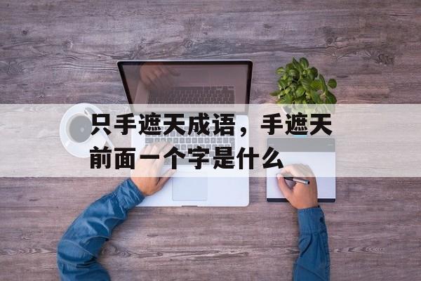 只手遮天成语，手遮天前面一个字是什么-第1张图片-
