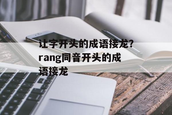 让字开头的成语接龙？rang同音开头的成语接龙-第1张图片-