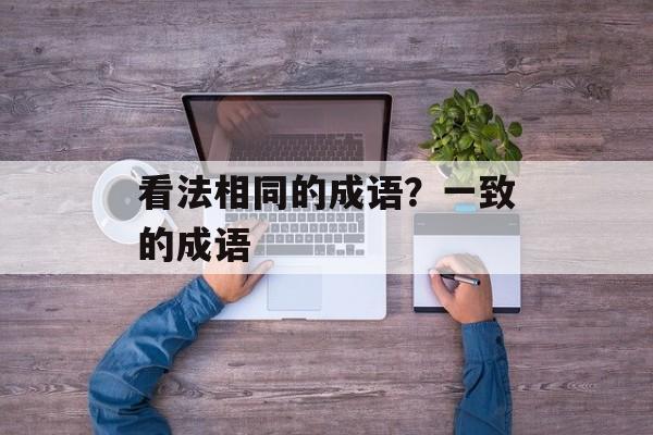 看法相同的成语？一致的成语-第1张图片-