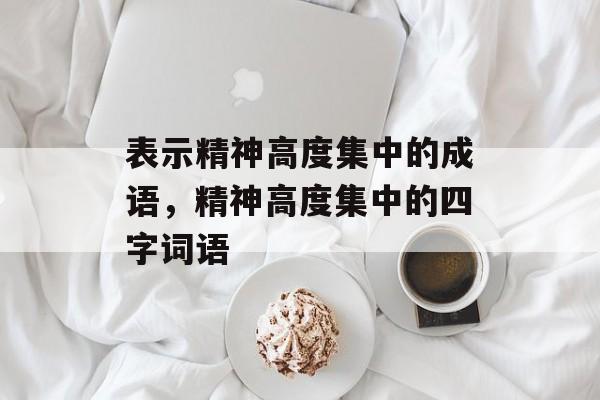 表示精神高度集中的成语，精神高度集中的四字词语-第1张图片-