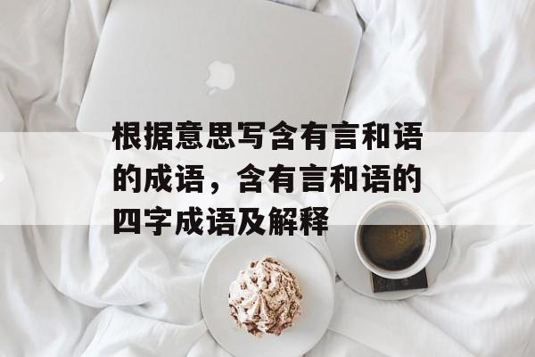 根据意思写含有言和语的成语，含有言和语的四字成语及解释-第1张图片-
