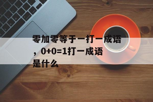 零加零等于一打一成语，0+0=1打一成语是什么-第1张图片-