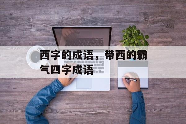 西字的成语，带西的霸气四字成语-第1张图片-
