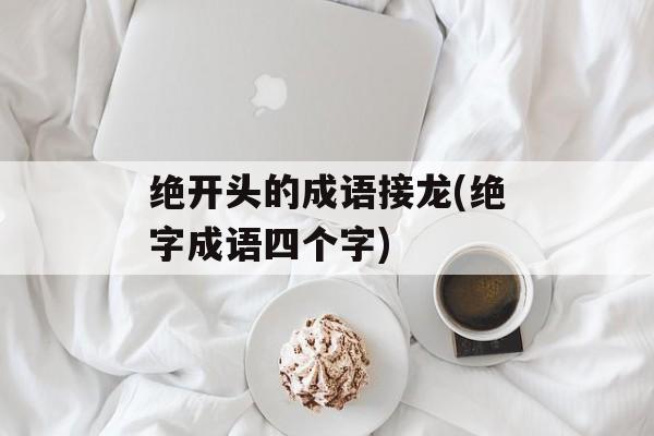 绝开头的成语接龙(绝字成语四个字)-第1张图片-