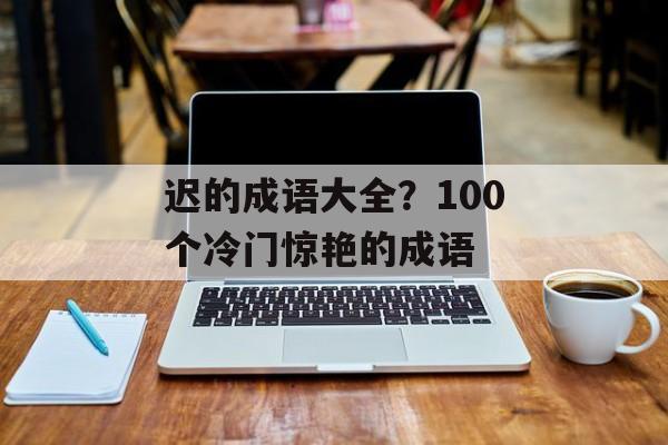 迟的成语大全？100个冷门惊艳的成语-第1张图片-
