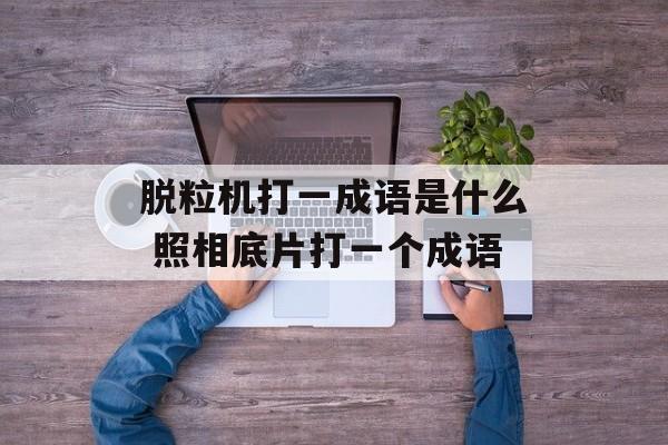 脱粒机打一成语是什么 照相底片打一个成语-第1张图片-