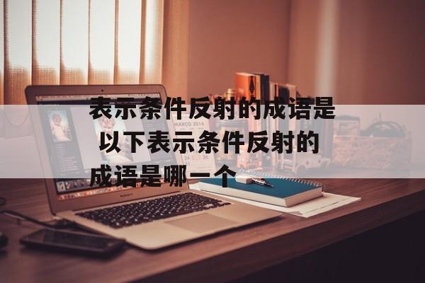 表示条件反射的成语是 以下表示条件反射的成语是哪一个-第1张图片-
