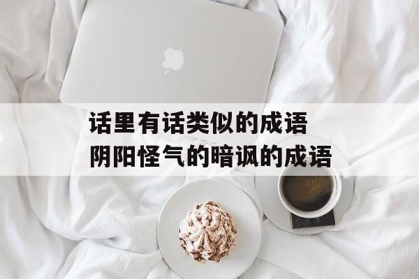 话里有话类似的成语 阴阳怪气的暗讽的成语-第1张图片-