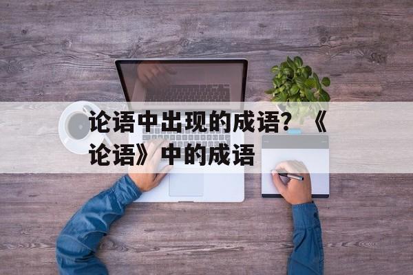论语中出现的成语？《论语》中的成语-第1张图片-