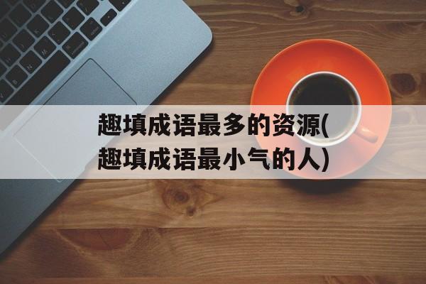 趣填成语最多的资源(趣填成语最小气的人)-第1张图片-
