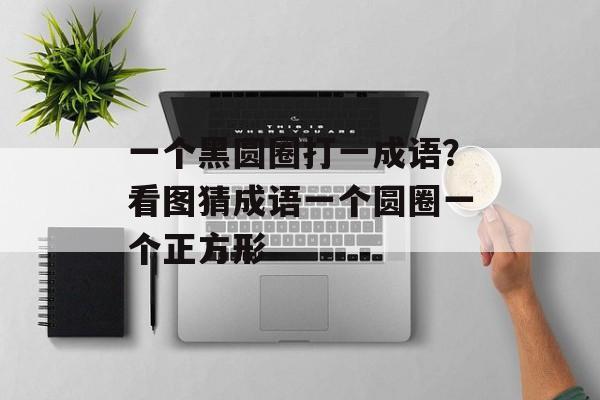 一个黑圆圈打一成语？看图猜成语一个圆圈一个正方形-第1张图片-