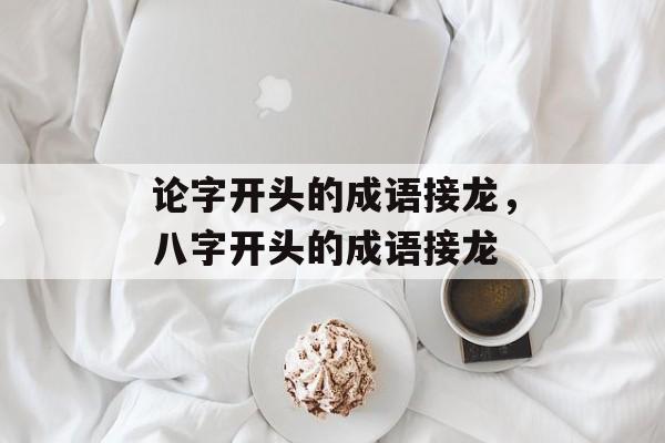 论字开头的成语接龙，八字开头的成语接龙-第1张图片-