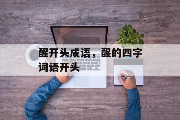醒开头成语，醒的四字词语开头-第1张图片-