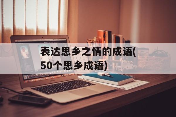 表达思乡之情的成语(50个思乡成语)-第1张图片-