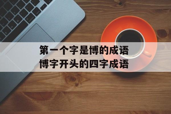 第一个字是博的成语 博字开头的四字成语-第1张图片-