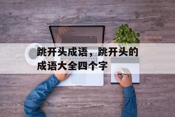 跳开头成语，跳开头的成语大全四个字-第1张图片-