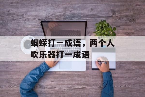 蝈蝾打一成语，两个人吹乐器打一成语-第1张图片-