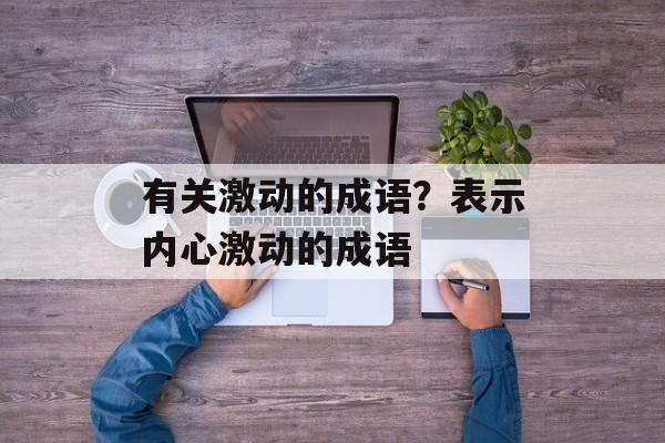 有关激动的成语？表示内心激动的成语-第1张图片-