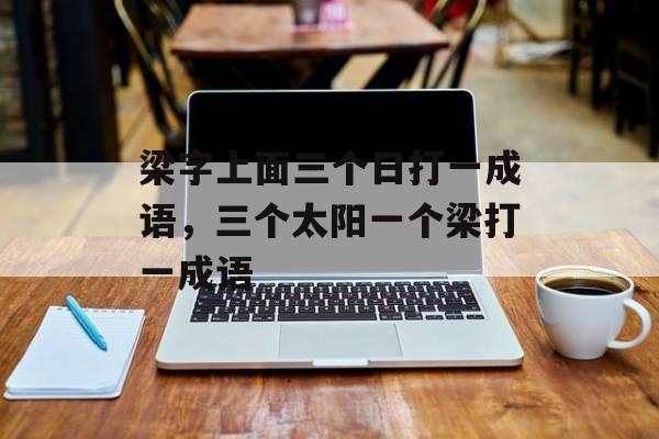 梁字上面三个日打一成语，三个太阳一个梁打一成语-第1张图片-