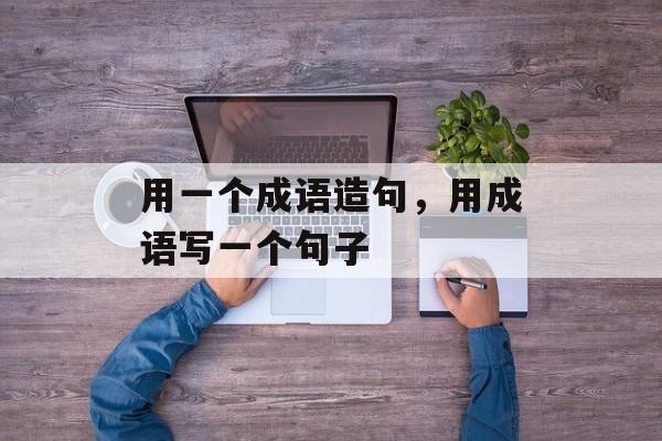 用一个成语造句，用成语写一个句子-第1张图片-