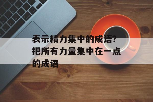 表示精力集中的成语？把所有力量集中在一点的成语-第1张图片-