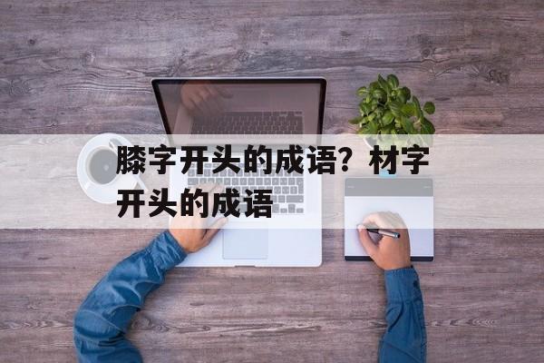 膝字开头的成语？材字开头的成语-第1张图片-