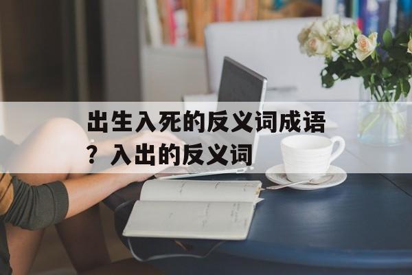 出生入死的反义词成语？入出的反义词-第1张图片-