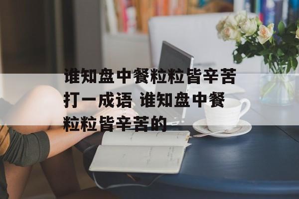 谁知盘中餐粒粒皆辛苦打一成语 谁知盘中餐粒粒皆辛苦的-第1张图片-